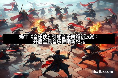 蜗牛《音乐侠》引领音乐舞蹈新浪潮：开启全民音乐舞蹈新纪元