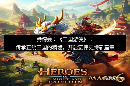 腾博会：《三国游侠》：传承正统三国的精髓，开启宏伟史诗新篇章